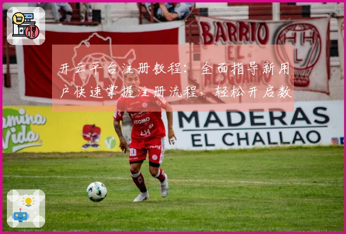开云平台注册教程：全面指导新用户快速掌握注册流程，轻松开启数字世界新体验