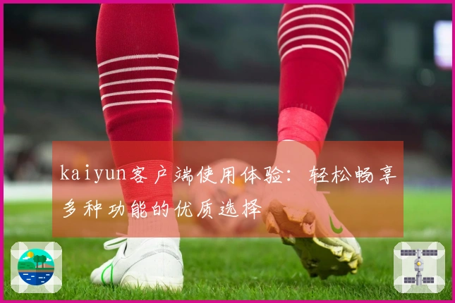 kaiyun客户端使用体验：轻松畅享多种功能的优质选择