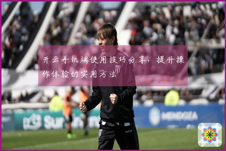 开云手机端使用技巧分享，提升操作体验的实用方法