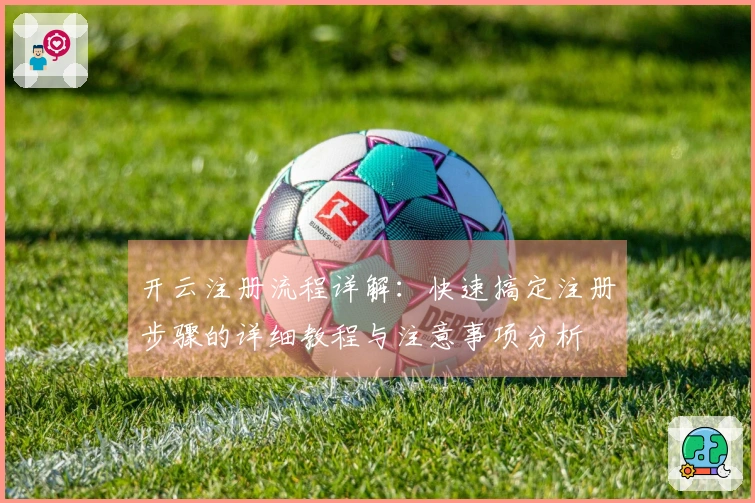 开云注册流程详解：快速搞定注册步骤的详细教程与注意事项分析