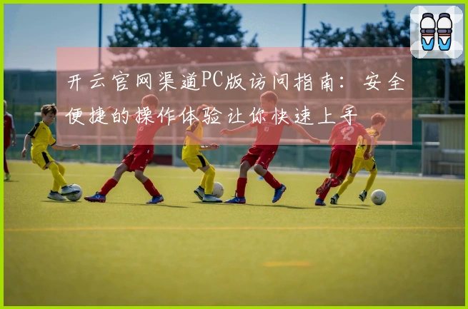 开云官网渠道PC版访问指南：安全便捷的操作体验让你快速上手
