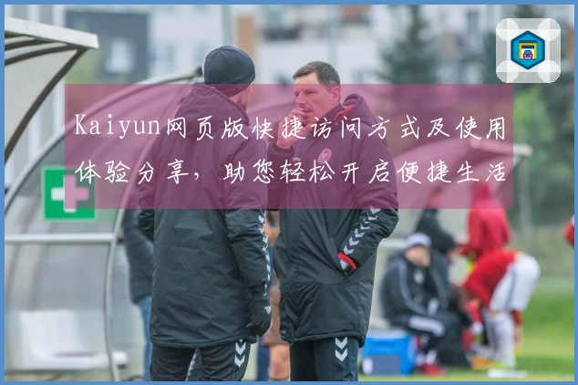 Kaiyun网页版快捷访问方式及使用体验分享，助您轻松开启便捷生活