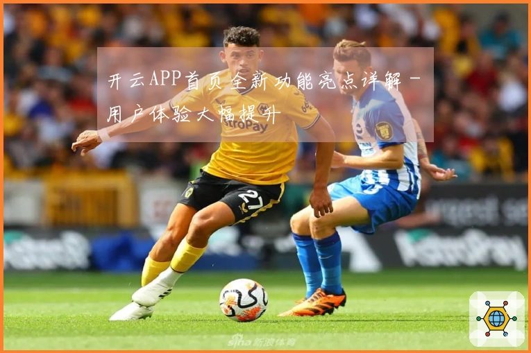 开云APP首页全新功能亮点详解 - 用户体验大幅提升