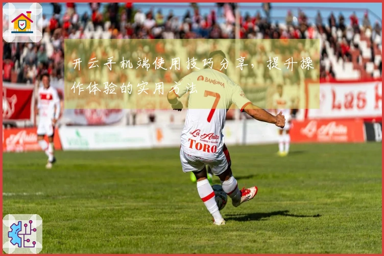 开云手机端使用技巧分享，提升操作体验的实用方法