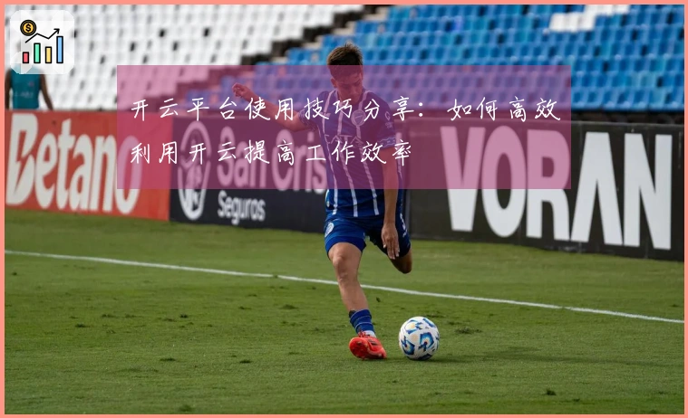 开云平台使用技巧分享：如何高效利用开云提高工作效率