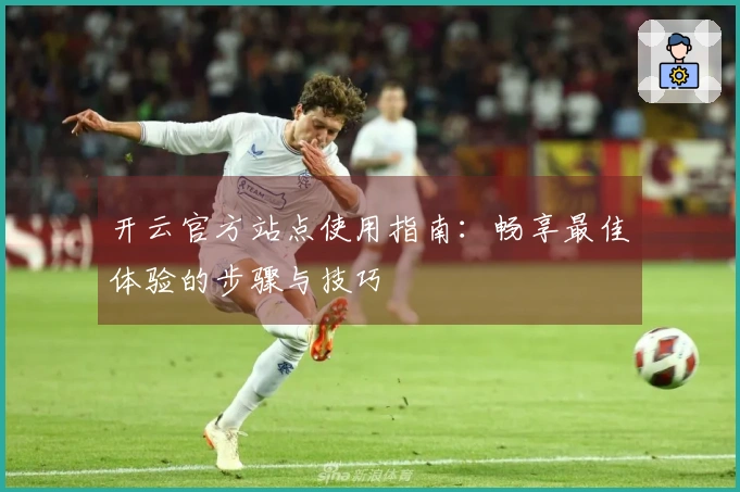 开云官方站点使用指南：畅享最佳体验的步骤与技巧