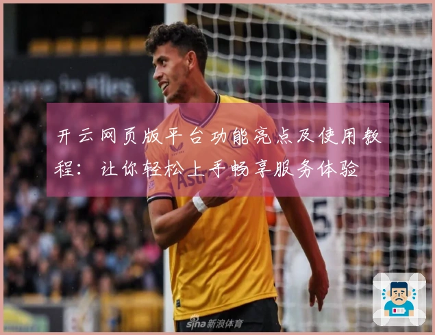 开云网页版平台功能亮点及使用教程：让你轻松上手畅享服务体验