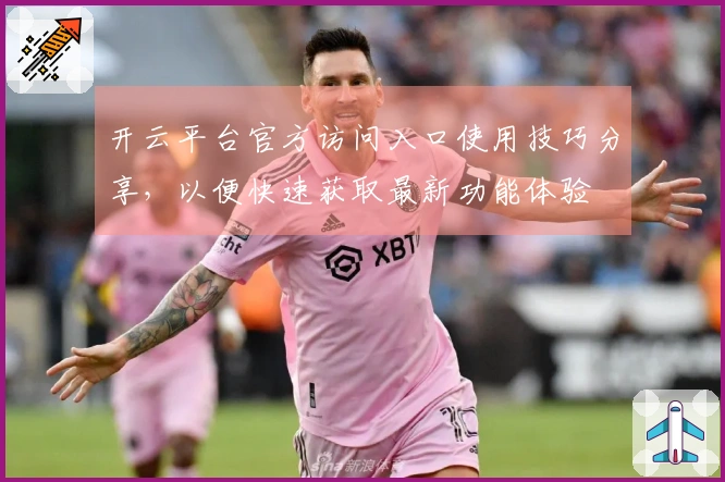 开云平台官方访问入口使用技巧分享，以便快速获取最新功能体验