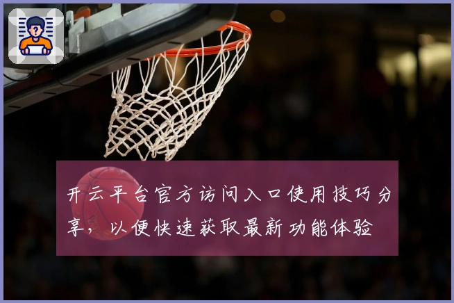 开云平台官方访问入口使用技巧分享，以便快速获取最新功能体验
