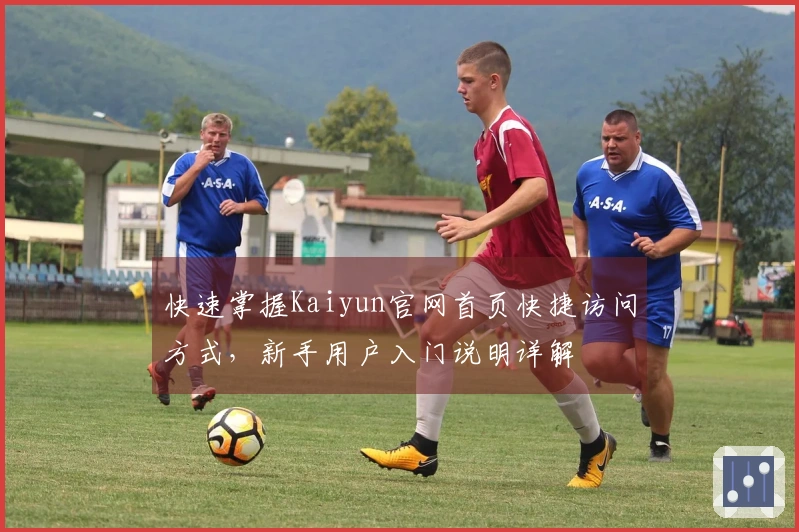 快速掌握Kaiyun官网首页快捷访问方式，新手用户入门说明详解