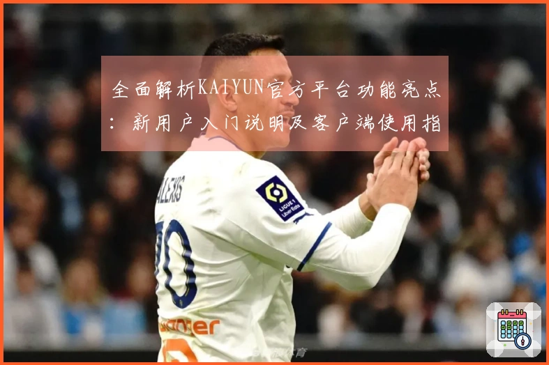 全面解析KAIYUN官方平台功能亮点：新用户入门说明及客户端使用指南