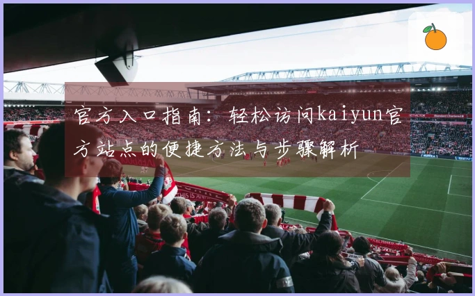 官方入口指南：轻松访问kaiyun官方站点的便捷方法与步骤解析